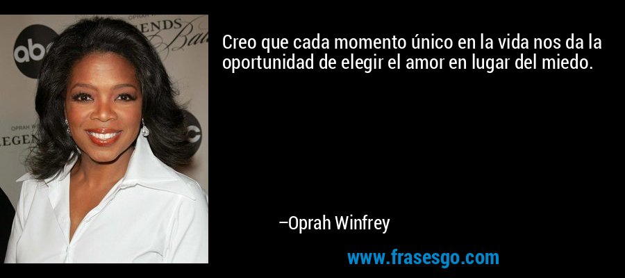 Creo que cada momento único en la vida nos da la oportunidad de elegir el amor en lugar del miedo. – Oprah Winfrey
