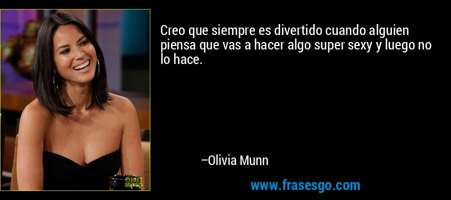 Creo que siempre es divertido cuando alguien piensa que vas a hacer algo super sexy y luego no lo hace. – Olivia Munn