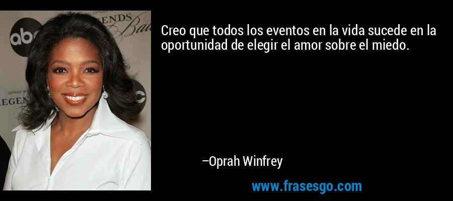 Creo que todos los eventos en la vida sucede en la oportunidad de elegir el amor sobre el miedo. – Oprah Winfrey