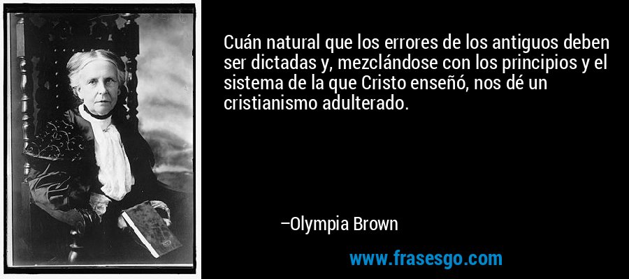 Cuán natural que los errores de los antiguos deben ser dictadas y, mezclándose con los principios y el sistema de la que Cristo enseñó, nos dé un cristianismo adulterado. – Olympia Brown