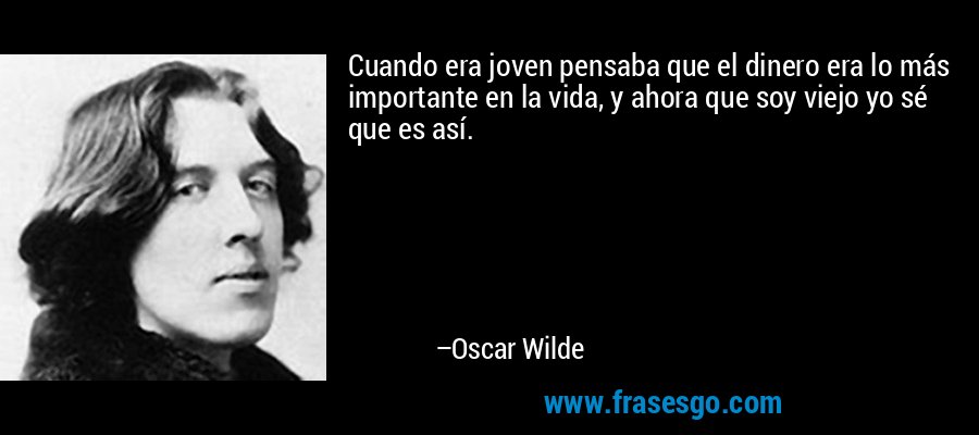 Cuando era joven pensaba que el dinero era lo más importante en la vida, y ahora que soy viejo yo sé que es así. – Oscar Wilde
