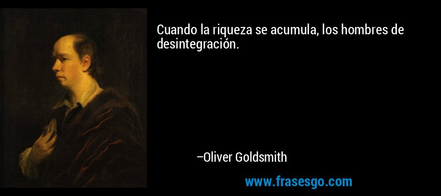 Cuando la riqueza se acumula, los hombres de desintegración. – Oliver Goldsmith