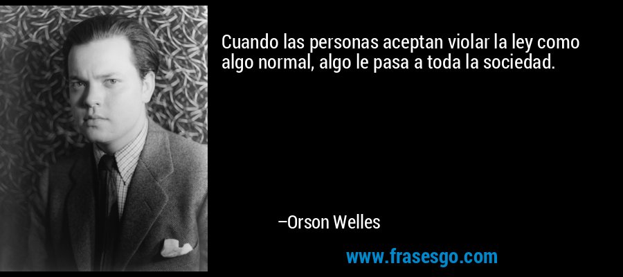Cuando las personas aceptan violar la ley como algo normal, algo le pasa a toda la sociedad. – Orson Welles