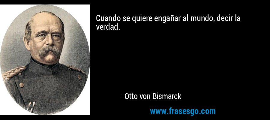 Cuando se quiere engañar al mundo, decir la verdad. – Otto von Bismarck
