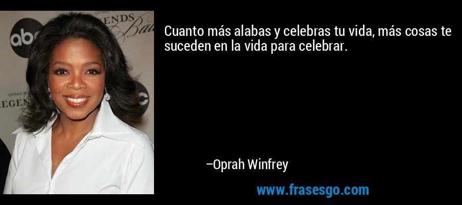 Cuanto más alabas y celebras tu vida, más cosas te suceden en la vida para celebrar. – Oprah Winfrey