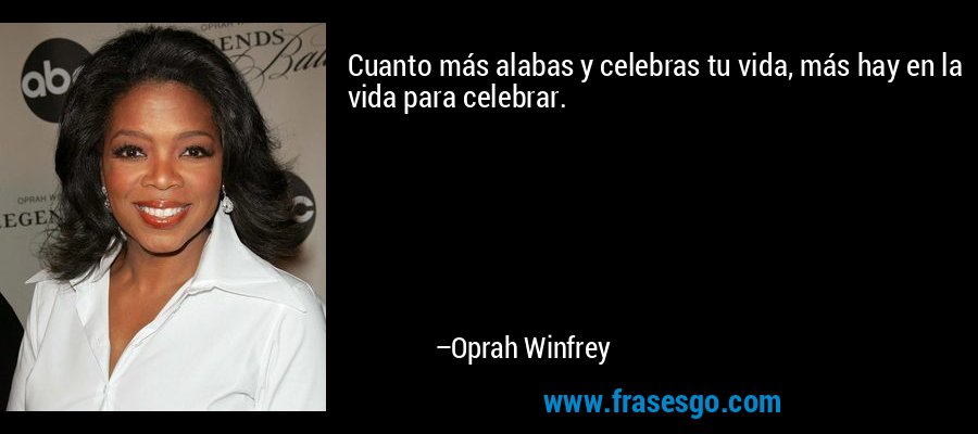 Cuanto más alabas y celebras tu vida, más hay en la vida para celebrar. – Oprah Winfrey