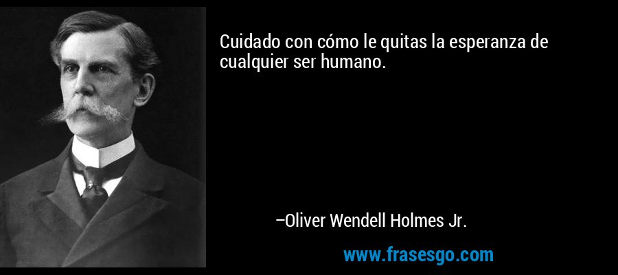 Cuidado con cómo le quitas la esperanza de cualquier ser humano. – Oliver Wendell Holmes Jr.
