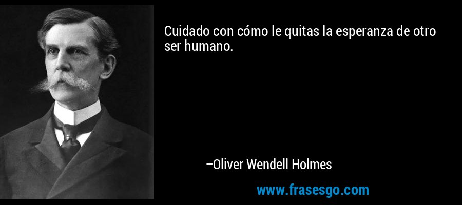 Cuidado con cómo le quitas la esperanza de otro ser humano. – Oliver Wendell Holmes