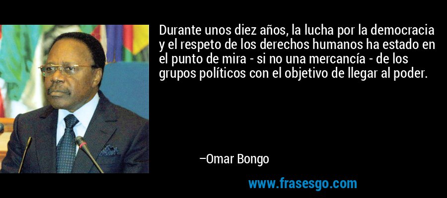 Durante unos diez años, la lucha por la democracia y el respeto de los derechos humanos ha estado en el punto de mira - si no una mercancía - de los grupos políticos con el objetivo de llegar al poder. – Omar Bongo