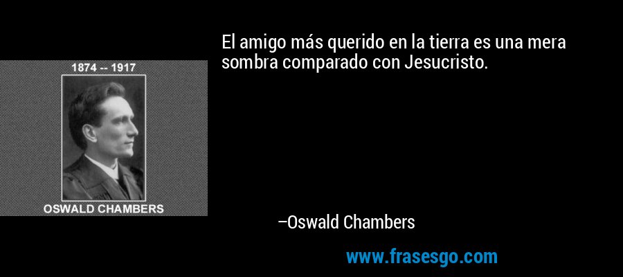 El amigo más querido en la tierra es una mera sombra comparado con Jesucristo. – Oswald Chambers