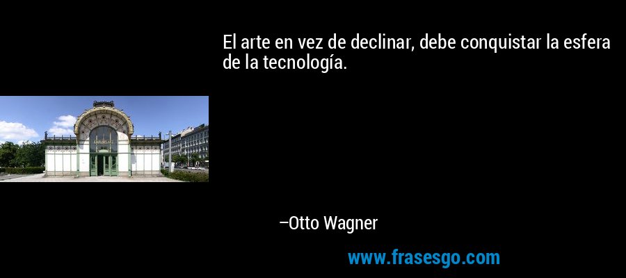 El arte en vez de declinar, debe conquistar la esfera de la tecnología. – Otto Wagner