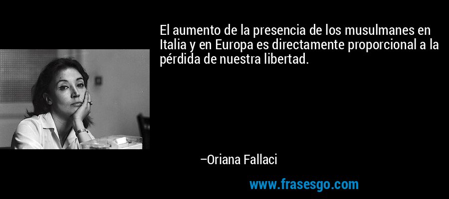 El aumento de la presencia de los musulmanes en Italia y en Europa es directamente proporcional a la pérdida de nuestra libertad. – Oriana Fallaci