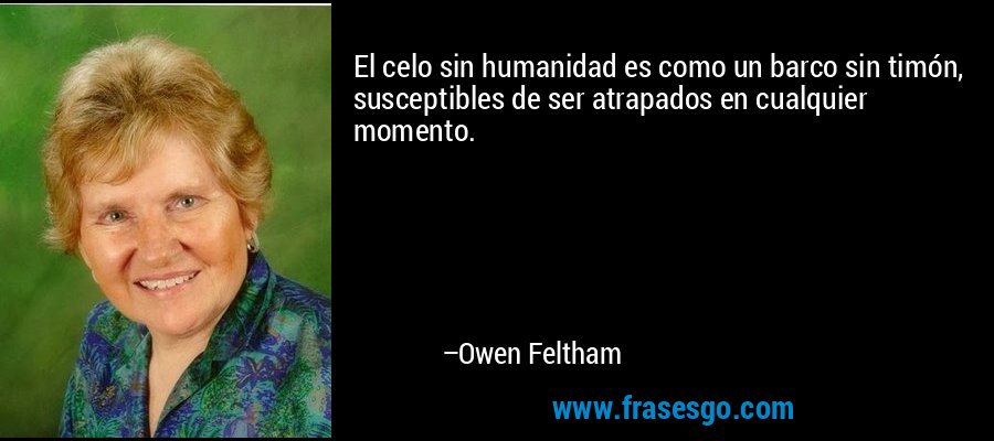 El celo sin humanidad es como un barco sin timón, susceptibles de ser atrapados en cualquier momento. – Owen Feltham