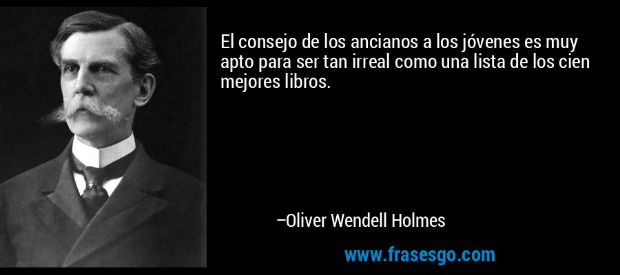 El consejo de los ancianos a los jóvenes es muy apto para ser tan irreal como una lista de los cien mejores libros. – Oliver Wendell Holmes