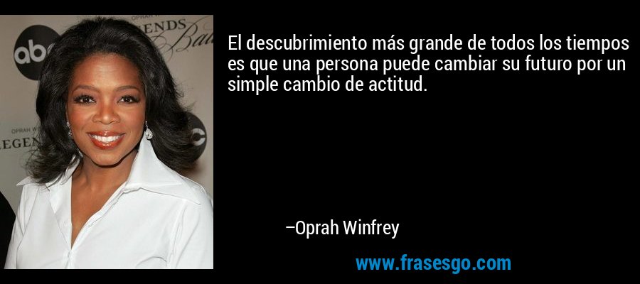 El descubrimiento más grande de todos los tiempos es que una persona puede cambiar su futuro por un simple cambio de actitud. – Oprah Winfrey