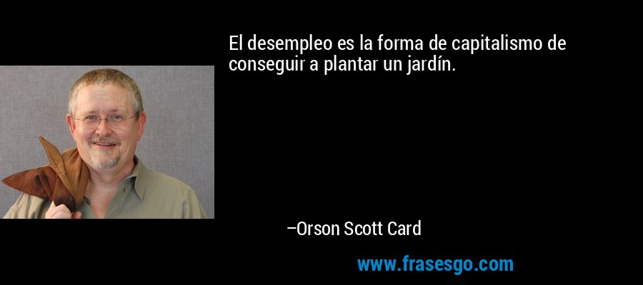 El desempleo es la forma de capitalismo de conseguir a plantar un jardín. – Orson Scott Card
