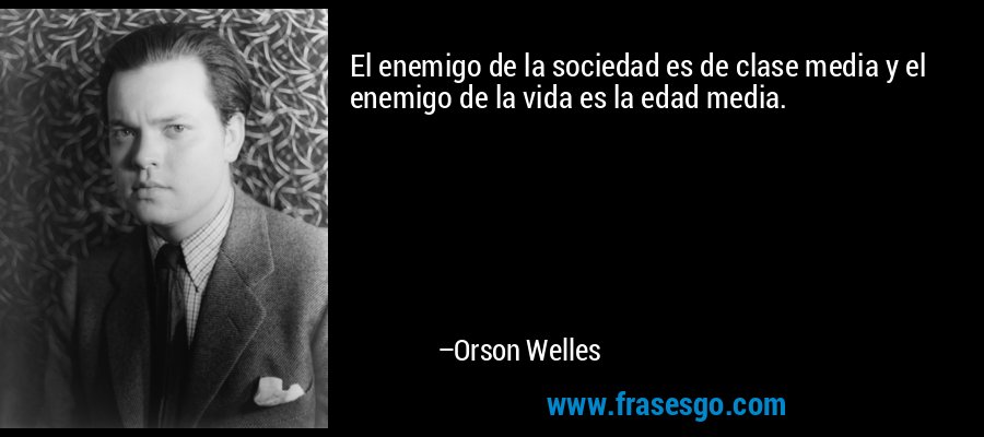 El enemigo de la sociedad es de clase media y el enemigo de la vida es la edad media. – Orson Welles