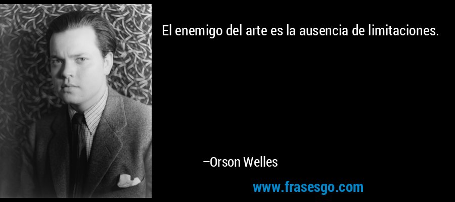 El enemigo del arte es la ausencia de limitaciones. – Orson Welles