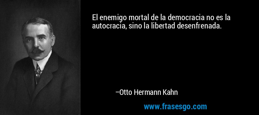El enemigo mortal de la democracia no es la autocracia, sino la libertad desenfrenada. – Otto Hermann Kahn