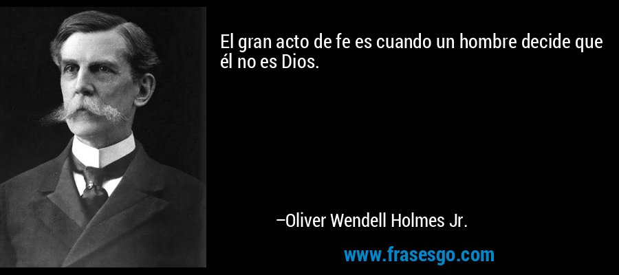 El gran acto de fe es cuando un hombre decide que él no es Dios. – Oliver Wendell Holmes Jr.