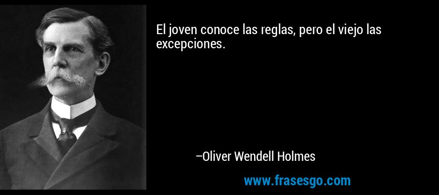 El joven conoce las reglas, pero el viejo las excepciones. – Oliver Wendell Holmes