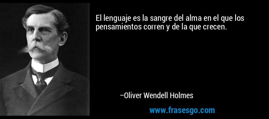 El lenguaje es la sangre del alma en el que los pensamientos corren y de la que crecen. – Oliver Wendell Holmes