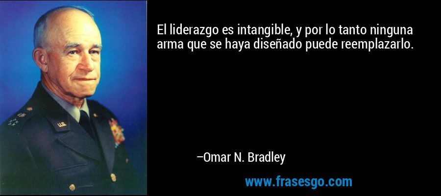 El liderazgo es intangible, y por lo tanto ninguna arma que se haya diseñado puede reemplazarlo. – Omar N. Bradley