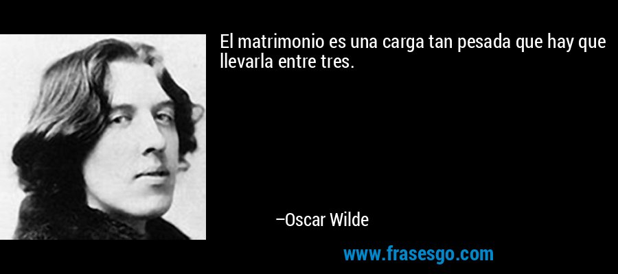 El matrimonio es una carga tan pesada que hay que llevarla entre tres. – Oscar Wilde