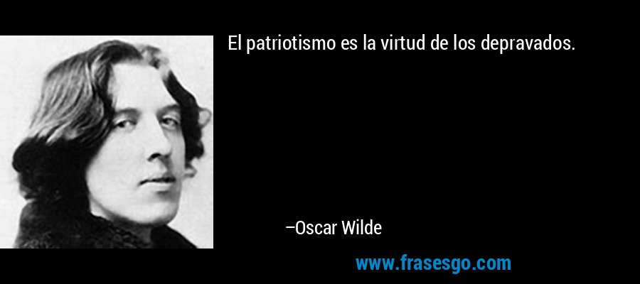El patriotismo es la virtud de los depravados. – Oscar Wilde