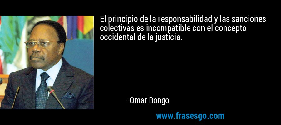 El principio de la responsabilidad y las sanciones colectivas es incompatible con el concepto occidental de la justicia. – Omar Bongo