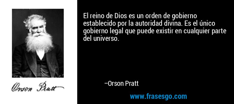 El reino de Dios es un orden de gobierno establecido por la autoridad divina. Es el único gobierno legal que puede existir en cualquier parte del universo. – Orson Pratt