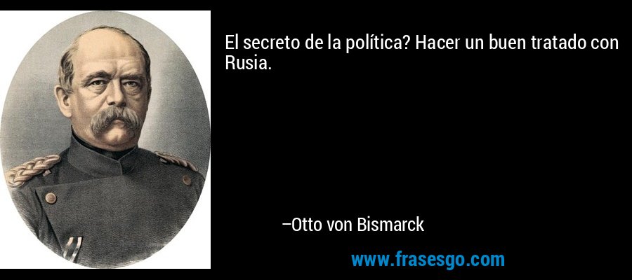 El secreto de la política? Hacer un buen tratado con Rusia. – Otto von Bismarck