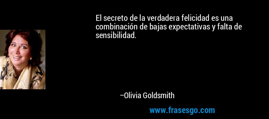 El secreto de la verdadera felicidad es una combinación de bajas expectativas y falta de sensibilidad. – Olivia Goldsmith