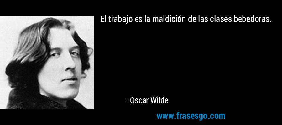 El trabajo es la maldición de las clases bebedoras. – Oscar Wilde
