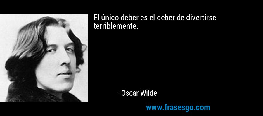 El único deber es el deber de divertirse terriblemente. – Oscar Wilde