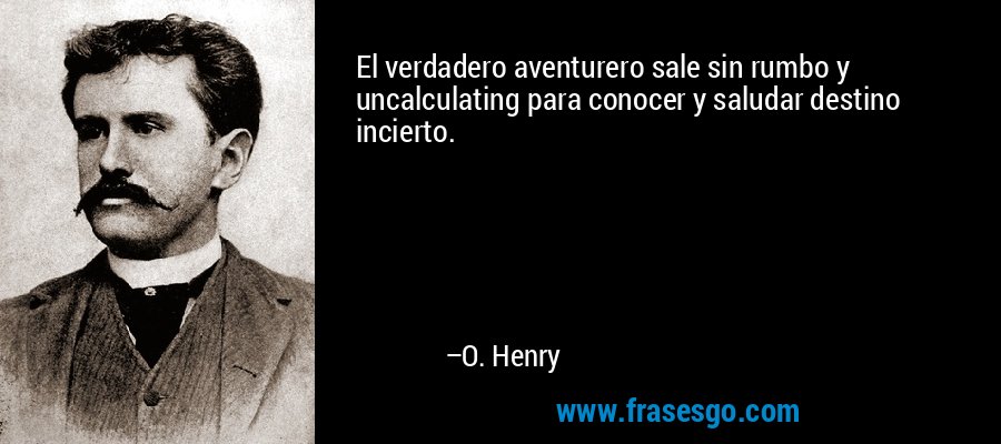 El verdadero aventurero sale sin rumbo y uncalculating para conocer y saludar destino incierto. – O. Henry