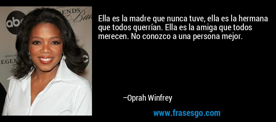 Ella es la madre que nunca tuve, ella es la hermana que todos querrían. Ella es la amiga que todos merecen. No conozco a una persona mejor. – Oprah Winfrey