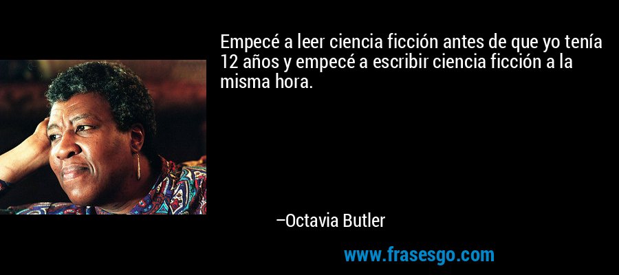 Empecé a leer ciencia ficción antes de que yo tenía 12 años y empecé a escribir ciencia ficción a la misma hora. – Octavia Butler