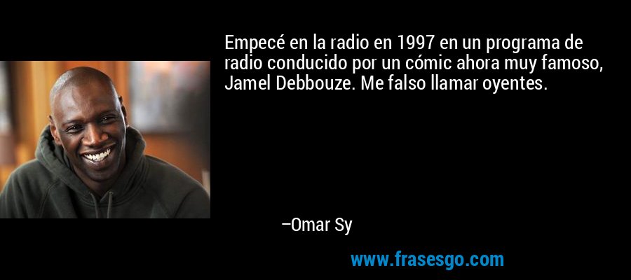 Empecé en la radio en 1997 en un programa de radio conducido por un cómic ahora muy famoso, Jamel Debbouze. Me falso llamar oyentes. – Omar Sy