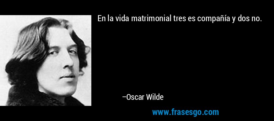 En la vida matrimonial tres es compañía y dos no. – Oscar Wilde