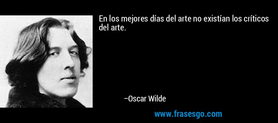 En los mejores días del arte no existían los críticos del arte. – Oscar Wilde