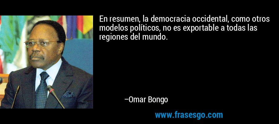 En resumen, la democracia occidental, como otros modelos políticos, no es exportable a todas las regiones del mundo. – Omar Bongo
