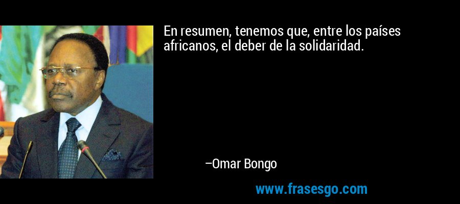 En resumen, tenemos que, entre los países africanos, el deber de la solidaridad. – Omar Bongo