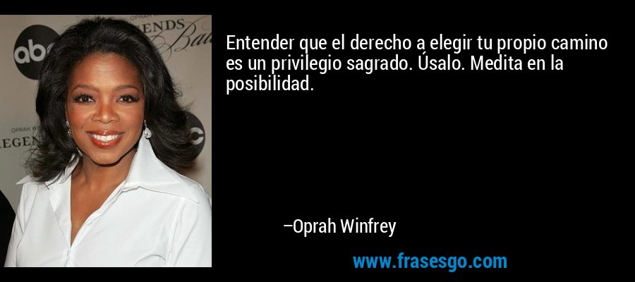 Entender que el derecho a elegir tu propio camino es un privilegio sagrado. Úsalo. Medita en la posibilidad. – Oprah Winfrey