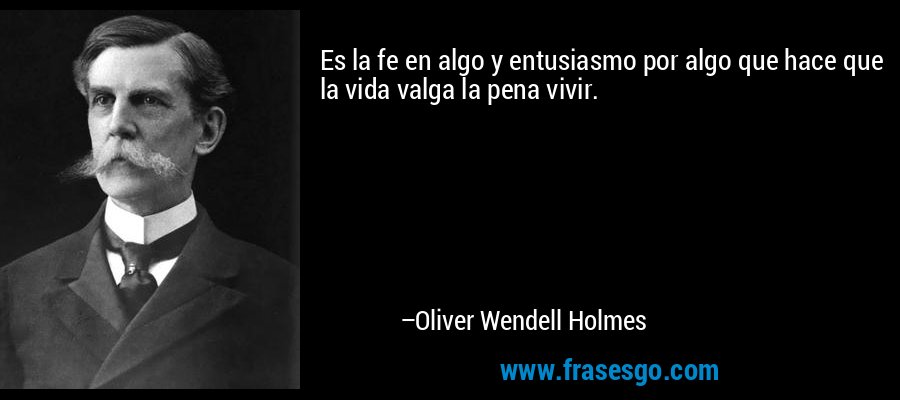 Es la fe en algo y entusiasmo por algo que hace que la vida valga la pena vivir. – Oliver Wendell Holmes