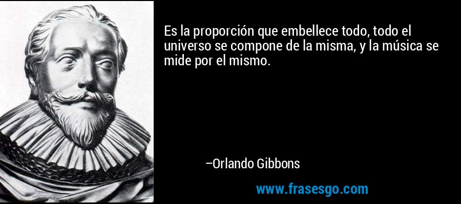 Es la proporción que embellece todo, todo el universo se compone de la misma, y ​​la música se mide por el mismo. – Orlando Gibbons