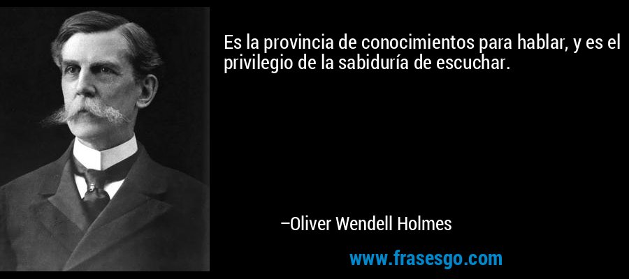 Es la provincia de conocimientos para hablar, y es el privilegio de la sabiduría de escuchar. – Oliver Wendell Holmes