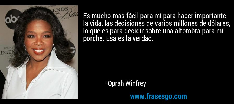 Es mucho más fácil para mí para hacer importante la vida, las decisiones de varios millones de dólares, lo que es para decidir sobre una alfombra para mi porche. Esa es la verdad. – Oprah Winfrey