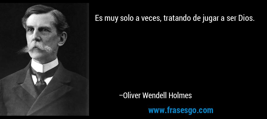 Es muy solo a veces, tratando de jugar a ser Dios. – Oliver Wendell Holmes