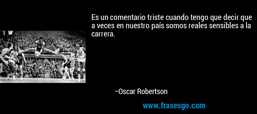 Es un comentario triste cuando tengo que decir que a veces en nuestro país somos reales sensibles a la carrera. – Oscar Robertson